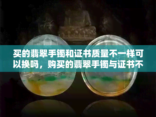 买的翡翠手镯和证书质量不一样可以换吗，购买的翡翠手镯与证书不符，能否进行更换？