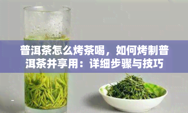 普洱茶怎么烤茶喝，如何烤制普洱茶并享用：详细步骤与技巧