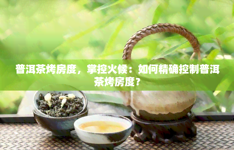 普洱茶烤房度，掌控火候：如何精确控制普洱茶烤房度？