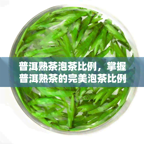 普洱熟茶泡茶比例，掌握普洱熟茶的完美泡茶比例，让你品味更佳！