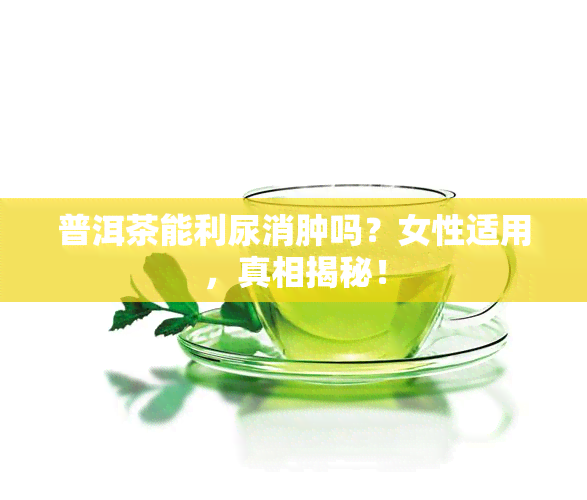 普洱茶能利尿消肿吗？女性适用，真相揭秘！