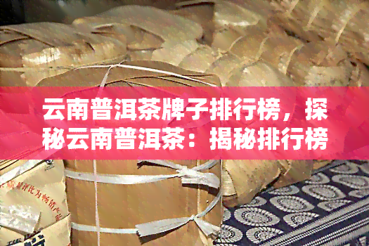 云南普洱茶牌子排行榜，探秘云南普洱茶：揭秘排行榜