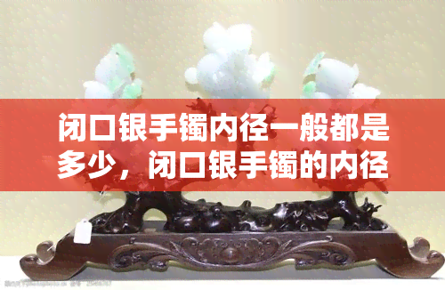 闭口银手镯内径一般都是多少，闭口银手镯的内径大小：一般是多少？