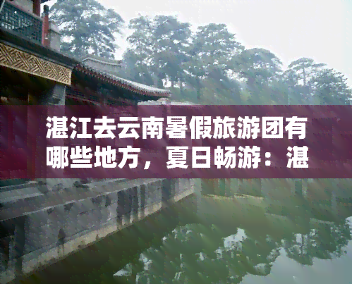 湛江去云南暑假旅游团有哪些地方，夏日畅游：湛江人暑假云南旅行推荐路线