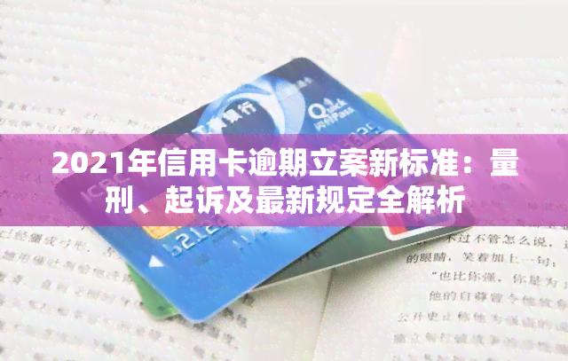 2021年信用卡逾期立案新标准：量刑、起诉及最新规定全解析