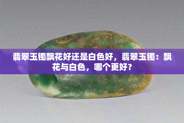 翡翠玉镯飘花好还是白色好，翡翠玉镯：飘花与白色，哪个更好？