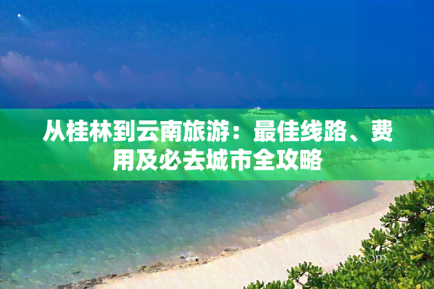 从桂林到云南旅游：更佳线路、费用及必去城市全攻略