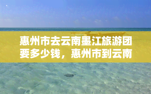 惠州市去云南墨江旅游团要多少钱，惠州市到云南墨江旅游团的价格是多少？