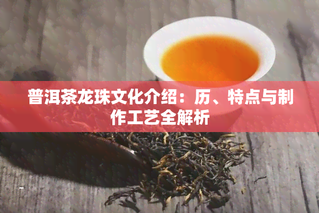 普洱茶龙珠文化介绍：历、特点与制作工艺全解析