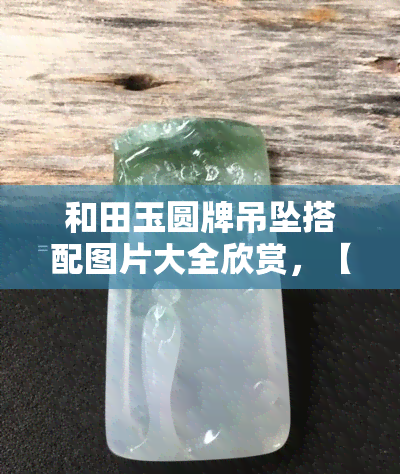 和田玉圆牌吊坠搭配图片大全欣赏，【图片】和田玉圆牌吊坠搭配大全，一起来欣赏！