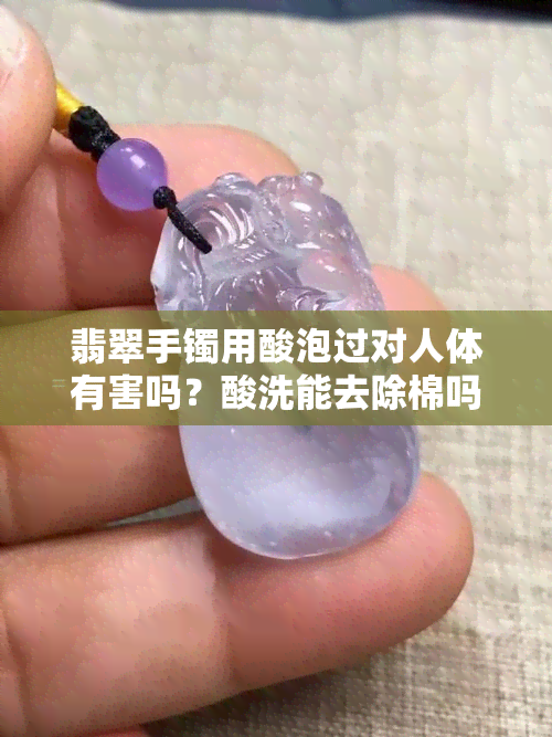 翡翠手镯用酸泡过对人体有害吗？酸洗能去除棉吗？看图对比前后变化！