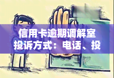 信用卡逾期调解室投诉方式：电话、投诉内容及流程全解析