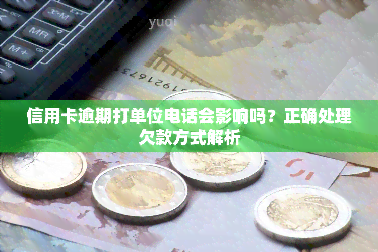 信用卡逾期打单位电话会影响吗？正确处理欠款方式解析