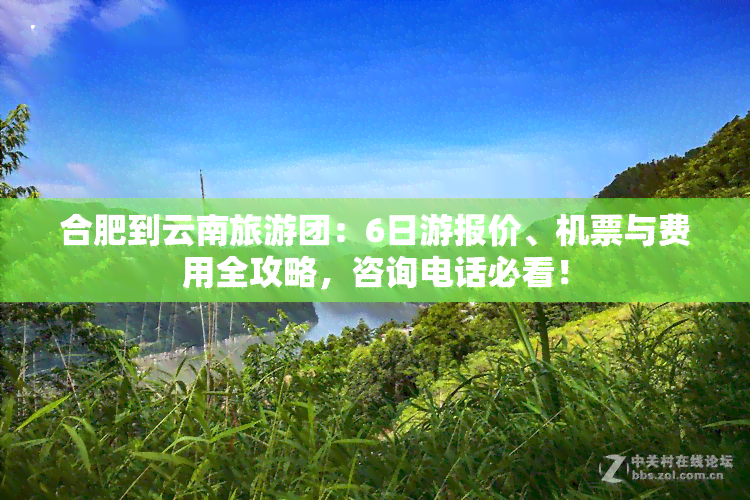 合肥到云南旅游团：6日游报价、机票与费用全攻略，咨询电话必看！