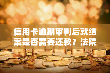 信用卡逾期审判后就结案是否需要还款？法院如何处理信用卡逾期案件？