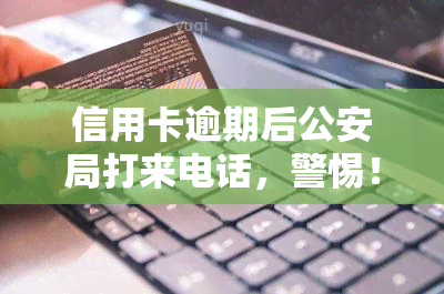 信用卡逾期后公安局打来电话，警惕！信用卡逾期，公安局为何会打电话给你？