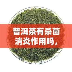 普洱茶有杀菌消炎作用吗，探究普洱茶的神奇功效：杀菌消炎作用实锤！