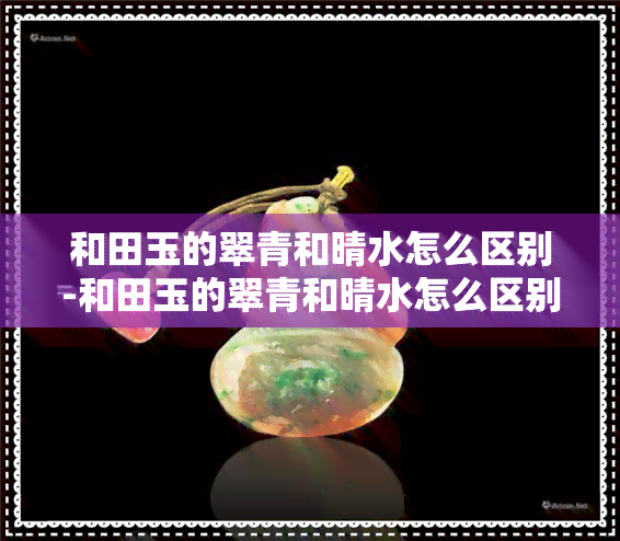 和田玉的翠青和晴水怎么区别-和田玉的翠青和晴水怎么区别图片