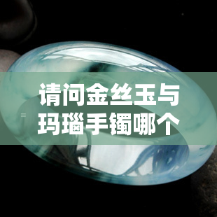 请问金丝玉与玛瑙手镯哪个更好？附高清图片对比及价格、视频评测。