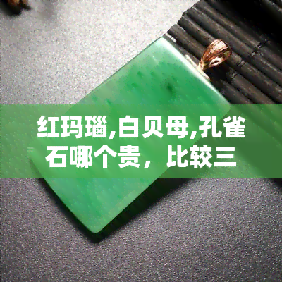 红玛瑙,白贝母,孔雀石哪个贵，比较三大宝石：红玛瑙、白贝母和孔雀石的市场价格