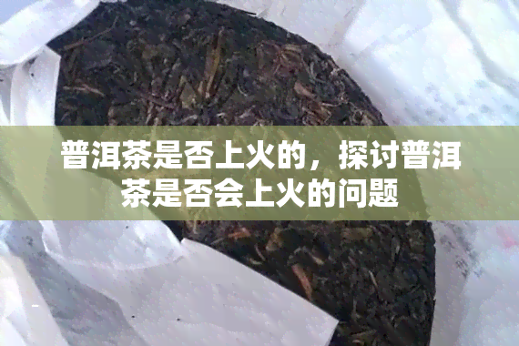 普洱茶是否上火的，探讨普洱茶是否会上火的问题