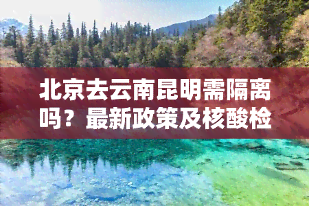 北京去云南昆明需隔离吗？最新政策及核酸检测要求全知道