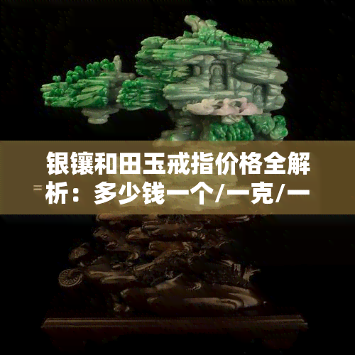 银镶和田玉戒指价格全解析：多少钱一个/一克/一枚？是否值钱？附和田玉吊坠价格及银戒托成本