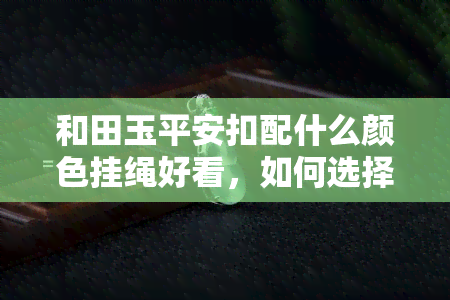 和田玉平安扣配什么颜色挂绳好看，如何选择：和田玉平安扣与哪种颜色挂绳搭配更出彩？