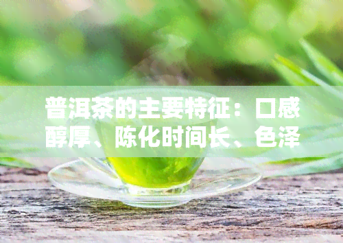 普洱茶的主要特征：口感醇厚、陈化时间长、色泽深红、具有独特的发酵香气。