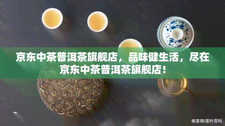 京东中茶普洱茶旗舰店，品味健生活，尽在京东中茶普洱茶旗舰店！