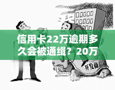 信用卡22万逾期多久会被通缉？20万信用卡逾期被起诉条件、可能坐牢风险及利息计算全解析