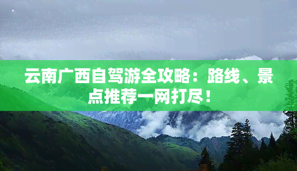 云南广西自驾游全攻略：路线、景点推荐一网打尽！