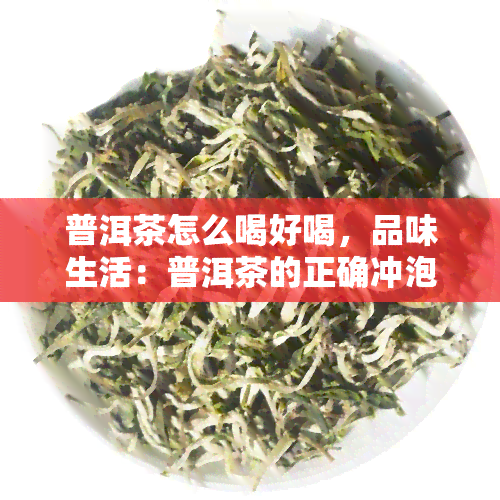 普洱茶怎么喝好喝，品味生活：普洱茶的正确冲泡方式与口感提升技巧