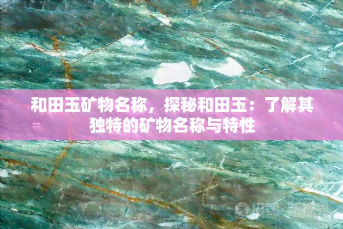 和田玉矿物名称，探秘和田玉：了解其独特的矿物名称与特性