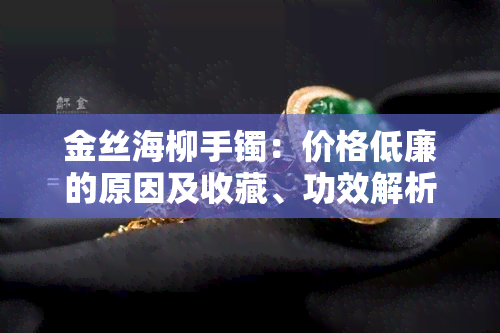 金丝海柳手镯：价格低廉的原因及收藏、功效解析