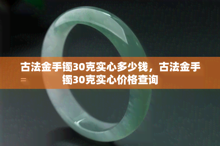 古法金手镯30克实心多少钱，古法金手镯30克实心价格查询