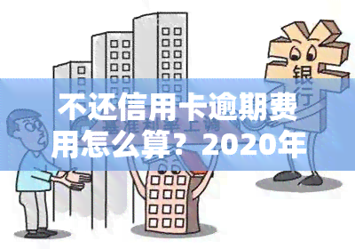 不还信用卡逾期费用怎么算？2020年新规下的计算方法与利息