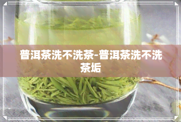 普洱茶洗不洗茶-普洱茶洗不洗茶垢