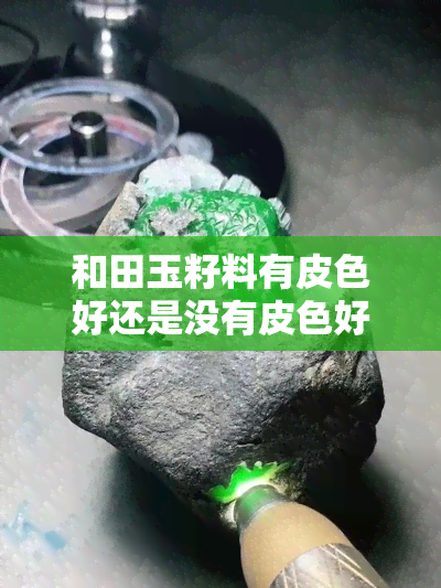 和田玉籽料有皮色好还是没有皮色好,和田玉籽料:皮色重要还是无皮色更