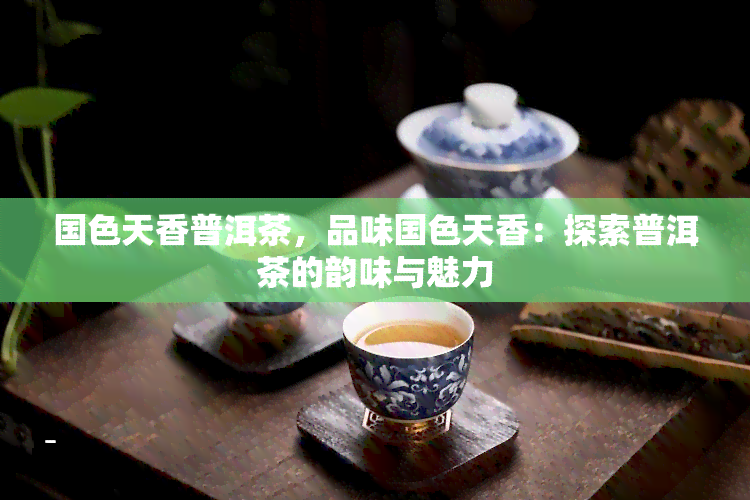 国色天香普洱茶，品味国色天香：探索普洱茶的韵味与魅力