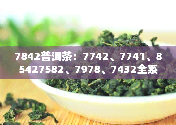 7842普洱茶：7742、7741、85427582、7978、7432全系列介绍