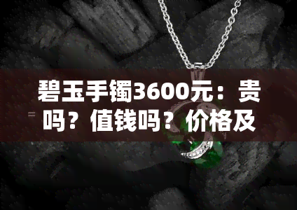 碧玉手镯3600元：贵吗？值钱吗？价格及升值空间全解析