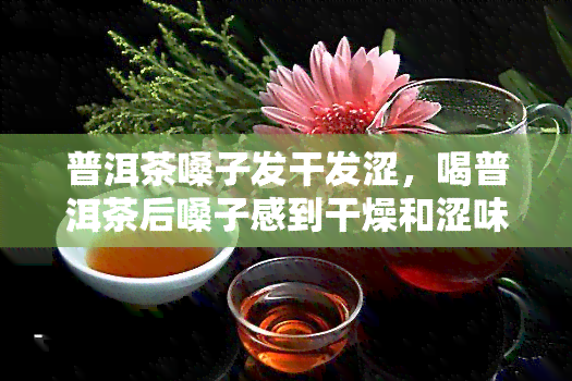 普洱茶嗓子发干发涩，喝普洱茶后嗓子感到干燥和涩味怎么办？