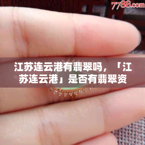 江苏连云港有翡翠吗，「江苏连云港」是否有翡翠资源？探秘神秘矿石产地