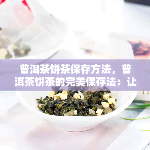 普洱茶饼茶保存方法，普洱茶饼茶的完美保存法：让你的茶叶口感持久如新！