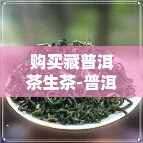 购买藏普洱茶生茶-普洱茶藏生茶还是熟茶