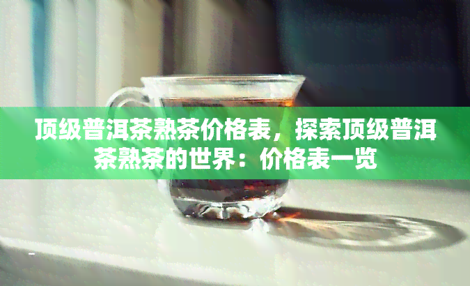 顶级普洱茶熟茶价格表，探索顶级普洱茶熟茶的世界：价格表一览