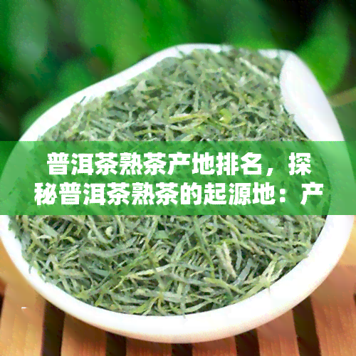 普洱茶熟茶产地排名，探秘普洱茶熟茶的起源地：产地排名大揭秘