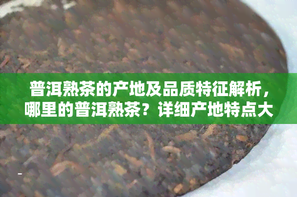 普洱熟茶的产地及品质特征解析，哪里的普洱熟茶？详细产地特点大揭秘！