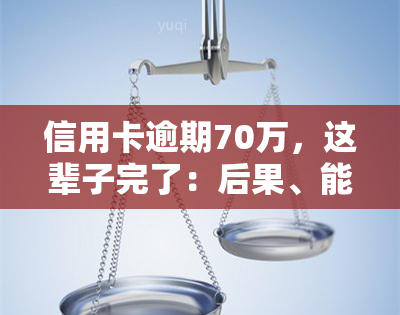 信用卡逾期70万，这辈子完了：后果、能否使用、坐牢时间及应对方法